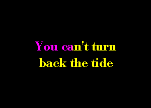 You can't turn

back the tide