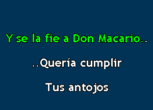 Yse la fie a Don Macario..

..Queria cumplir

Tus antojos