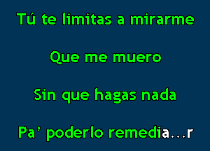 Tu te limitas a mirarme

Que me muero

Sin que hagas nada

Pa poderlo remedia. . .r