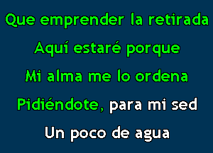 Que emprender la retirada
Aqui estare'z porque
Mi alma me lo ordena
Pidie'zndote, para mi sed

Un poco de agua