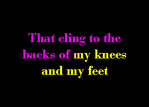 That cling to the

backs of my knees
and my feet