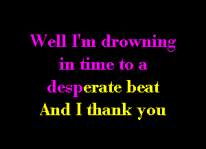 Well I'm drowning
in time to a
desperate beat

And I thank you