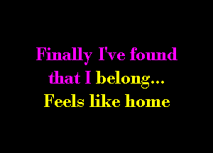 Finally I've found
that I belong...

F eels like home

g