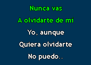 Nunca vas

A olvidarte de mi

Yb,aunque

Quiera olvidarte

No puedo..