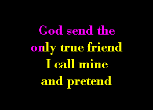 Cod send the
only true friend

I call mine
and pretend