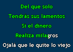 Del que solo
Tendras sus lamentos
Si el dinero
Realiza milagros

Ojala que le quite lo viejo