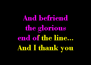 And befriend
the glorious
end of the line...
And I thank you

Q