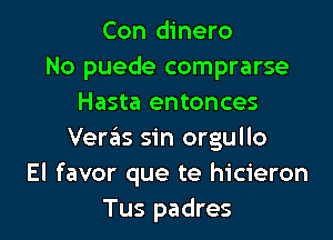 Con dinero
No puede comprarse
Hasta entonces
Ver6s sin orgullo
El favor que te hicieron

Tus padres l