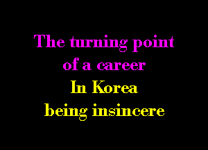 The turning point
of a career

In Korea

being insincere

g
