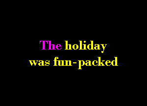 The holiday

was fun-packed
