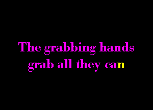 The grabbing hands

grab all they can