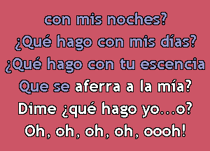 con mis noches?
gQue'z hago con mis dias?
gQue'z hago con tu escencia
Que se aferra a la mia?
Dime gque'z hago yo...o?
0h,oh,oh,oh,oooh!