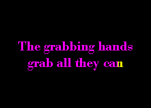 The grabbing hands

grab all they can