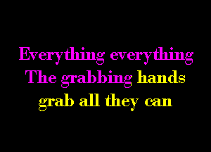Everything everything
The grabbing hands
grab all they can