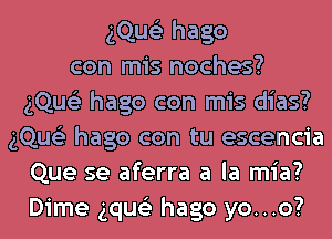 gQue'z hago
con mis noches?
gQue'z hago con mis dias?
gQue'z hago con tu escencia
Que se aferra a la mia?
Dime gque'z hago yo...o?