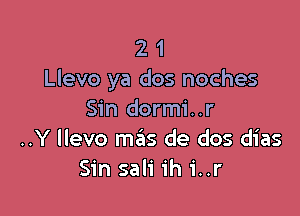 2 1
Llevo ya dos noches

Sin dormi..r
..Y llevo mas de dos dias
Sin sali ih 1'..r