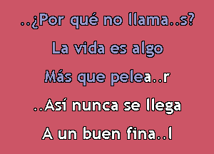 ..gPor qu no llama..s?
La Vida es algo

Mas que pelea..r

..Asi nunca se llega

A un buen fina..l