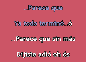 ..Parece que

Ya todo terminc') .6

..Parece que sin szis

Dijiste adid oh ()5