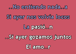 ..No entiendo nada..a
Si ayer nos volvia locos

La pasib. .n

..51' ayer gozamos juntos

El amo..r