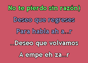 No te pierdo sin rachn)
Deseo que regreses

Para habla ah a..r

..Deseo que volvamos

Aempe eh za..r l