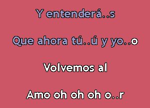 Y entendera..s

Que ahora tu..u y yo..o

Volvemos al

Arno oh oh oh o..r