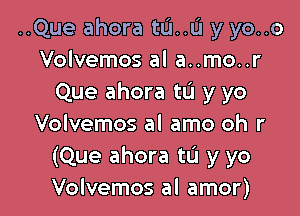 ..Que ahora tu..u y yo..o
Volvemos al a..mo..r
Que ahora tL'I y yo

Volvemos al amo oh r
(Que ahora to y yo
Volvemos al amor)