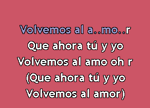 Volvemos al a..mo..r
Que ahora tL'I y yo

Volvemos al amo oh r
(Que ahora to y yo
Volvemos al amor)