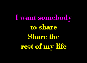 I want somebody

to share
Share the
rest of my life