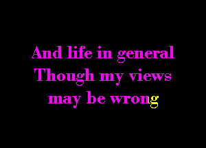 And life in general
Though my Views
may be wrong