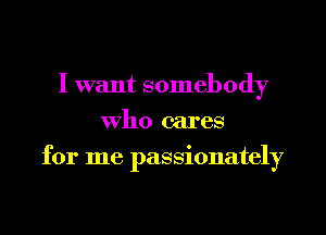 I want somebody
who cares
for me passionately