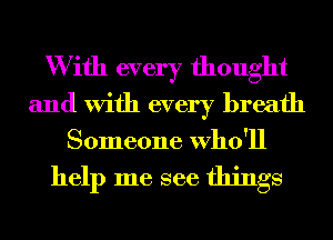 W ifh every thought
and With every breath
Someone Who'll

help me see things