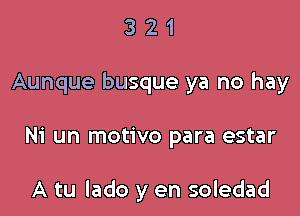 3 2 1
Aunque busque ya no hay

Ni un motivo para estar

A tu lado y en soledad