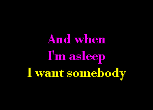 And When

I'm asleep

I want somebody