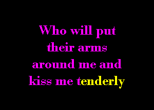 Who will put

their arms
around me and

kiss me tenderly

g