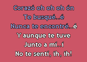 Coraz6 oh oh oh 6n
Te busquax
Nunca te encontra4

Y aunque te tuve
Junto a mi..i
No te senti, ih, ih!