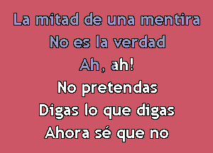 La mitad de una mentira

No es la verdad
Ah, ah!

No pretendas
Digas lo que digas
Ahora a que no