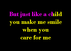 But just like a child
you make me smile

When you
care for me