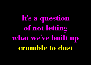 It's a question
of not letting
What we've built up

crumble to dust