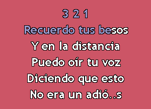 3 2 1
Recuerdo tus besos
Yen la distancia

Puedo oir tu voz
Diciendo que esto
No era un adi6..s