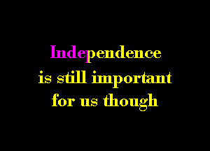 Independence
is still important
for us though

g