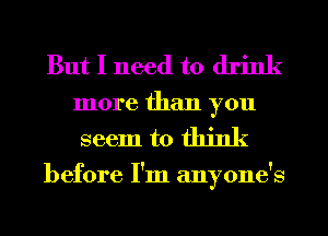 But I need to drink
more than you

seem to think

before I'm anyone's