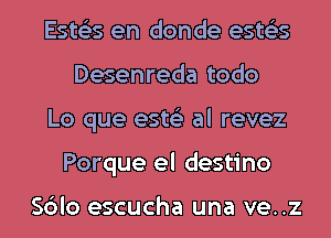 Ests'zs en donde ests'zs
Desenreda todo
Lo que ests'z al revez
Porque el destino

Sblo escucha una ve..z