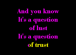 And you know
It's a question
of lust

It's a question
of trust