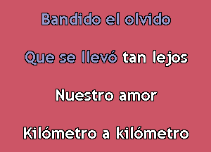 Bandido el olvido

Que se llevd tan lejos

Nuestro amor

Kildmetro a kildmetro