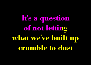 It's a question
of not letting
What we've built up

crumble to dust