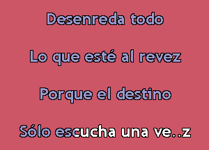 Desenreda todo

Lo que esw al revez

Porque el destino

Sdlo escucha una ve..z