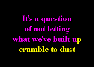 It's a question
of not letting
What we've built up

crumble to dust