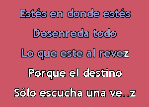 Ests'zs en donde ests'zs
Desenreda todo
Lo que este al revez
Porque el destino

Sblo escucha una ve..z