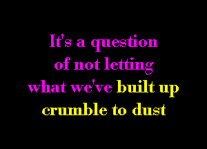 It's a question
of not letting
What we've built up

crumble to dust