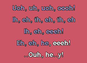 Uoh,uh,uoh,oooh!

Ih,eh,ih,eh,ih,eh
lh,eh,eeeh!
Eh,eh,he,eeeh!
H0uh,heuy!